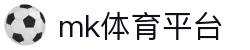 MK体育 (mksports)官网 - 最新体育大事件高清直播中心